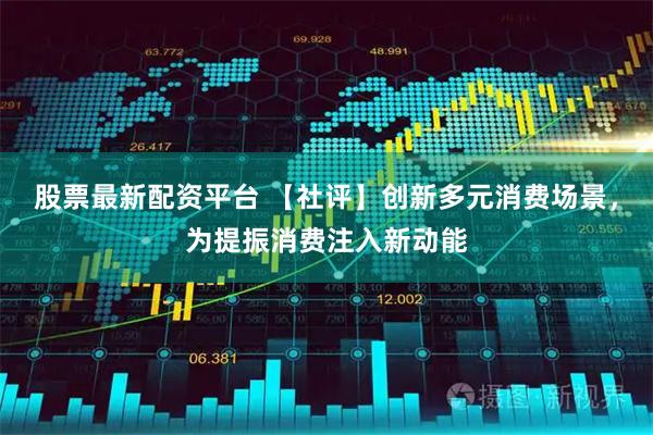 股票最新配资平台 【社评】创新多元消费场景，为提振消费注入新动能