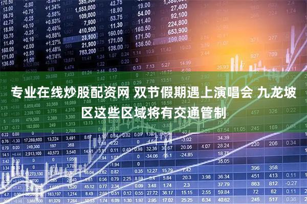 专业在线炒股配资网 双节假期遇上演唱会 九龙坡区这些区域将有交通管制