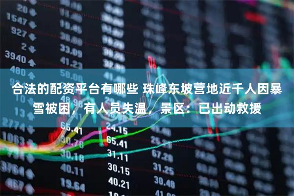 合法的配资平台有哪些 珠峰东坡营地近千人因暴雪被困，有人员失温，景区：已出动救援