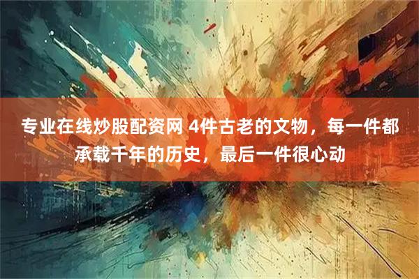 专业在线炒股配资网 4件古老的文物，每一件都承载千年的历史，最后一件很心动
