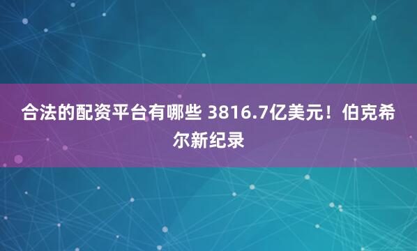 合法的配资平台有哪些 3816.7亿美元！伯克希尔新纪录
