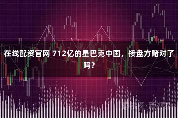 在线配资官网 712亿的星巴克中国，接盘方赌对了吗？