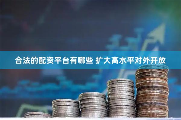 合法的配资平台有哪些 扩大高水平对外开放