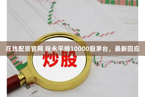 在线配资官网 段永平捐10000股茅台，最新回应