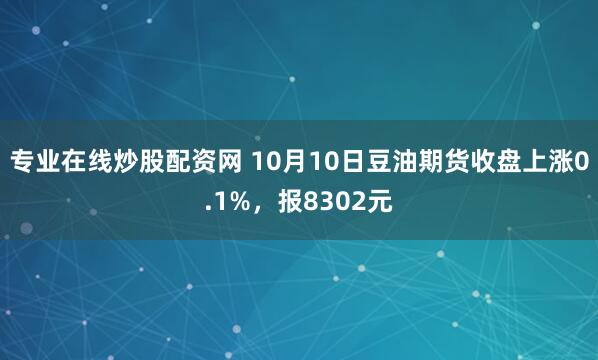专业在线炒股配资网 10月10日豆油期货收盘上涨0.1%，报8302元