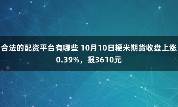 合法的配资平台有哪些 10月10日粳米期货收盘上涨0.39%，报3610元