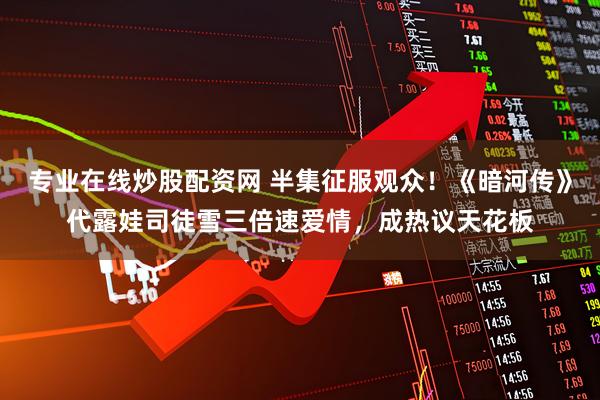专业在线炒股配资网 半集征服观众！《暗河传》代露娃司徒雪三倍速爱情，成热议天花板