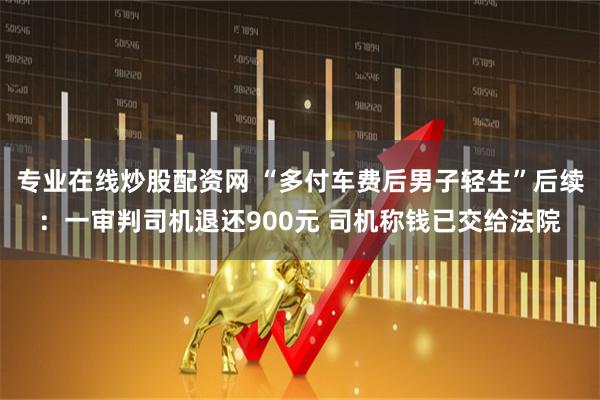 专业在线炒股配资网 “多付车费后男子轻生”后续：一审判司机退还900元 司机称钱已交给法院