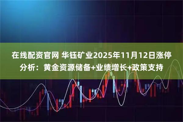 在线配资官网 华钰矿业2025年11月12日涨停分析：黄金资源储备+业绩增长+政策支持