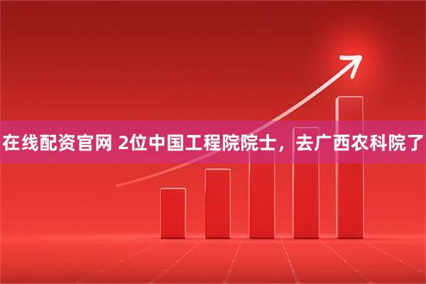 在线配资官网 2位中国工程院院士,去广西农科院了
