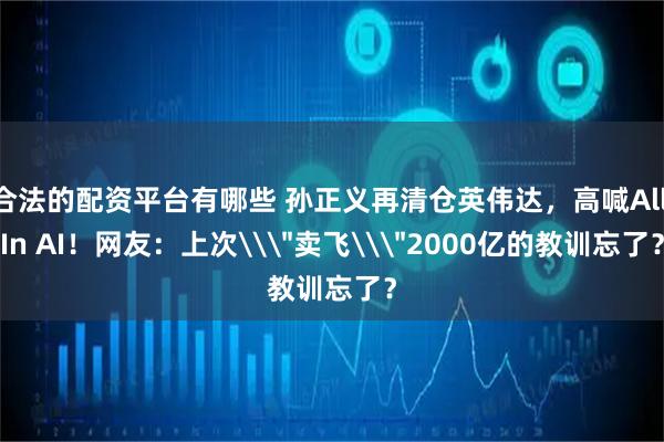 合法的配资平台有哪些 孙正义再清仓英伟达，高喊All In AI！网友：上次\