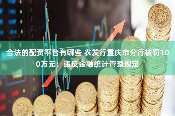 合法的配资平台有哪些 农发行重庆市分行被罚100万元:违反金融统计管理规定
