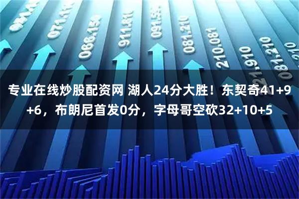 专业在线炒股配资网 湖人24分大胜!东契奇41+9+6,布朗尼首发0分,字母哥空砍32+10+5