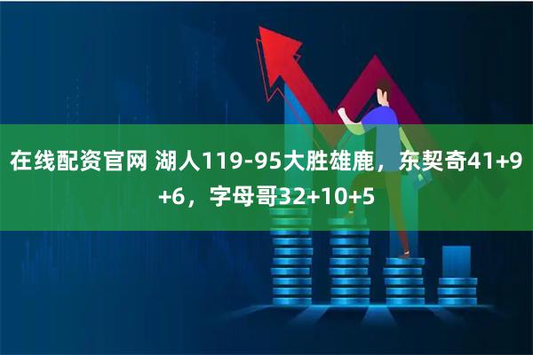 在线配资官网 湖人119-95大胜雄鹿,东契奇41+9+6,字母哥32+10+5