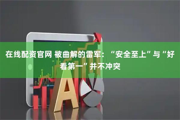 在线配资官网 被曲解的雷军:“安全至上”与“好看第一”并不冲突