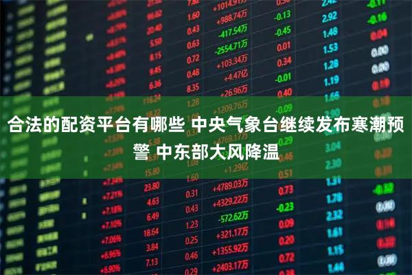 合法的配资平台有哪些 中央气象台继续发布寒潮预警 中东部大风降温