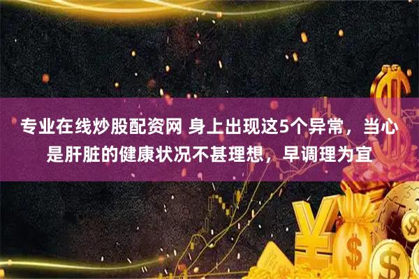 专业在线炒股配资网 身上出现这5个异常，当心是肝脏的健康状况不甚理想，早调理为宜