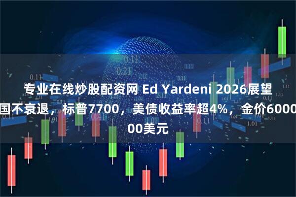 专业在线炒股配资网 Ed Yardeni 2026展望:美国不衰退,标普7700,美债收益率超4%,金价6000美元