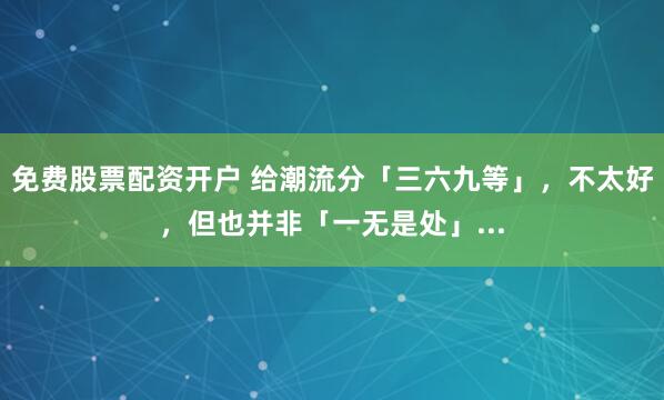 免费股票配资开户 给潮流分「三六九等」,不太好,但也并非「一无是处」...