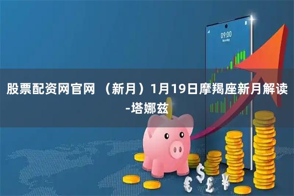 股票配资网官网 (新月)1月19日摩羯座新月解读-塔娜兹