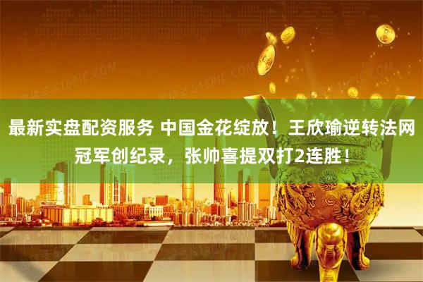 最新实盘配资服务 中国金花绽放！王欣瑜逆转法网冠军创纪录，张帅喜提双打2连胜！
