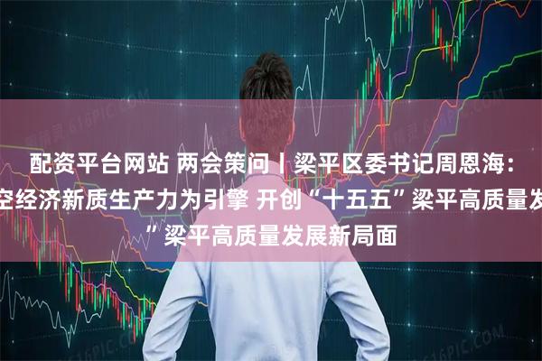 配资平台网站 两会策问丨梁平区委书记周恩海：以发展低空经济新质生产力为引擎 开创“十五五”梁平高质量发展新局面