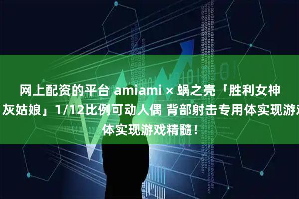 网上配资的平台 amiami × 蜗之壳「胜利女神:妮姬 灰姑娘」1/12比例可动人偶 背部射击专用体实现游戏精髓!
