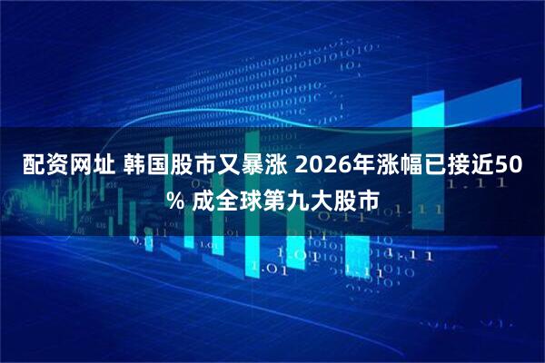 配资网址 韩国股市又暴涨 2026年涨幅已接近50% 成全球第九大股市