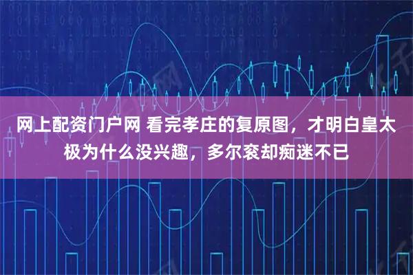 网上配资门户网 看完孝庄的复原图,才明白皇太极为什么没兴趣,多尔衮却痴迷不已