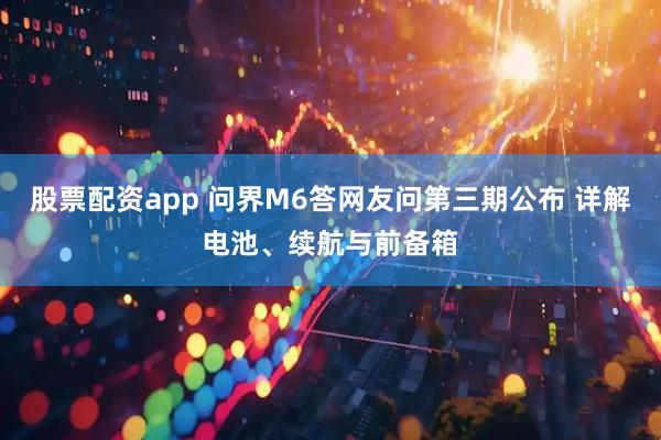 股票配资app 问界M6答网友问第三期公布 详解电池、续航与前备箱