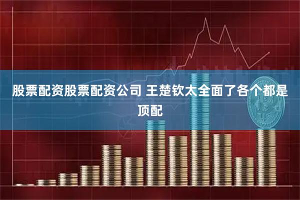 股票配资股票配资公司 王楚钦太全面了各个都是顶配