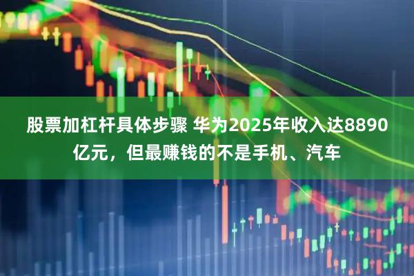 股票加杠杆具体步骤 华为2025年收入达8890亿元，但最赚钱的不是手机、汽车