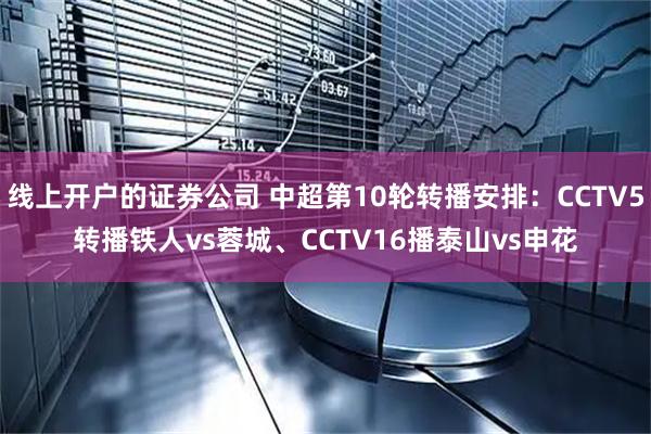 线上开户的证券公司 中超第10轮转播安排：CCTV5转播铁人vs蓉城、CCTV16播泰山vs申花