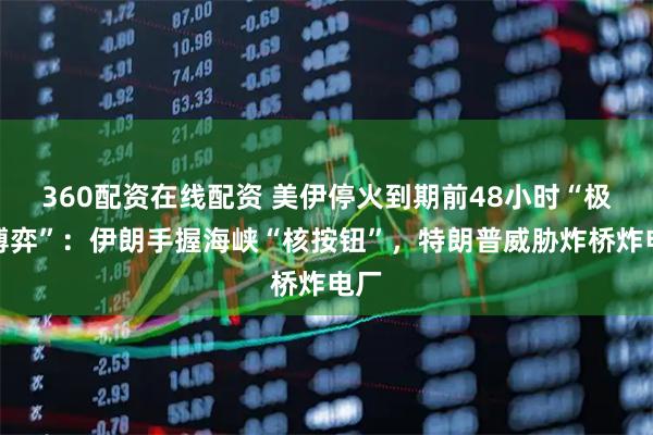 360配资在线配资 美伊停火到期前48小时“极限博弈”：伊朗手握海峡“核按钮”，特朗普威胁炸桥炸电厂
