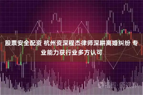 股票安全配资 杭州资深程杰律师深耕离婚纠纷 专业能力获行业多方认可