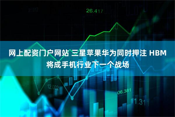 网上配资门户网站 三星苹果华为同时押注 HBM将成手机行业下一个战场