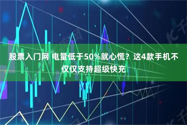 股票入门网 电量低于50%就心慌？这4款手机不仅仅支持超级快充
