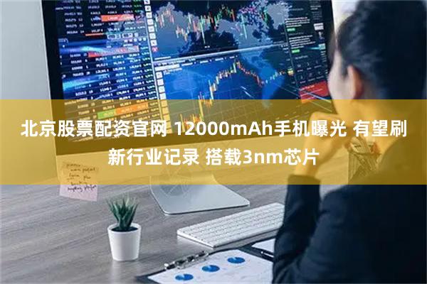 北京股票配资官网 12000mAh手机曝光 有望刷新行业记录 搭载3nm芯片