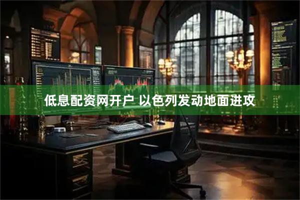 低息配资网开户 以色列发动地面进攻