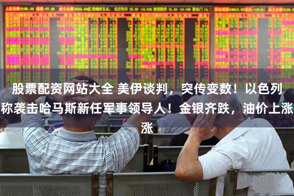 股票配资网站大全 美伊谈判，突传变数！以色列称袭击哈马斯新任军事领导人！金银齐跌，油价上涨