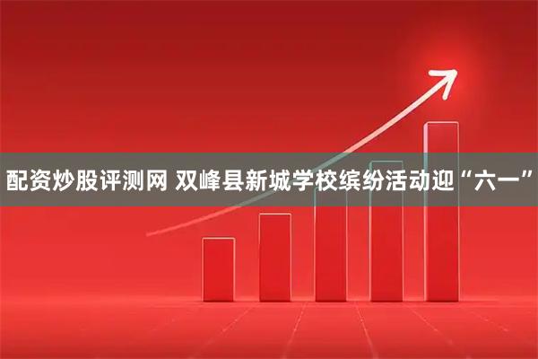 配资炒股评测网 双峰县新城学校缤纷活动迎“六一”