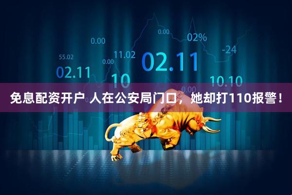 免息配资开户 人在公安局门口，她却打110报警！