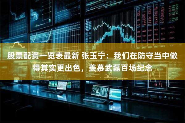 股票配资一览表最新 张玉宁：我们在防守当中做得其实更出色，羡慕武磊百场纪念