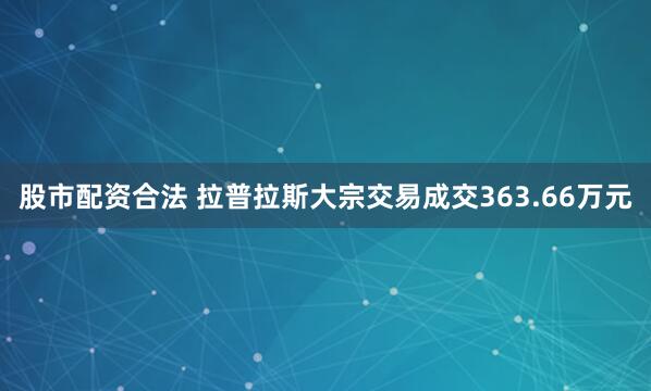 股市配资合法 拉普拉斯大宗交易成交363.66万元