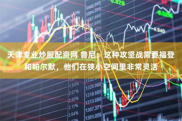 天津专业炒股配资网 鲁尼：这种攻坚战需要福登和帕尔默，他们在狭小空间里非常灵活