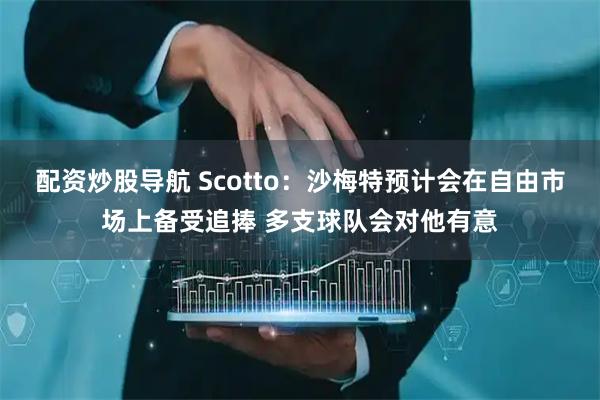 配资炒股导航 Scotto：沙梅特预计会在自由市场上备受追捧 多支球队会对他有意
