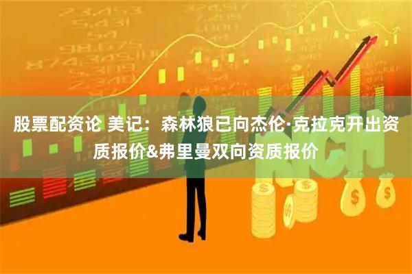 股票配资论 美记：森林狼已向杰伦·克拉克开出资质报价&弗里曼双向资质报价