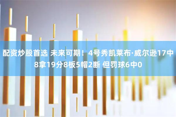 配资炒股首选 未来可期！4号秀凯莱布·威尔逊17中8拿19分8板5帽2断 但罚球6中0