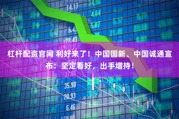 杠杆配资官网 利好来了！中国国新、中国诚通宣布：坚定看好，出手增持！